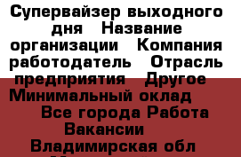 Супервайзер выходного дня › Название организации ­ Компания-работодатель › Отрасль предприятия ­ Другое › Минимальный оклад ­ 5 000 - Все города Работа » Вакансии   . Владимирская обл.,Муромский р-н